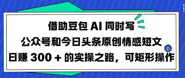 借助豆包AI同时写公众号和今日头条原创情感短文日入3张的实操之路，可矩形操作-甬战资源库