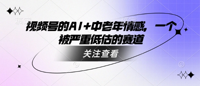 视频号的AI+中老年情感，一个被严重低估的赛道-甬战资源库