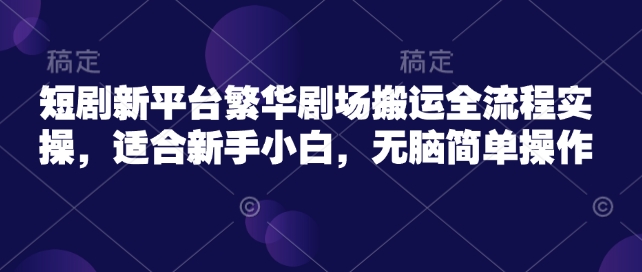短剧新平台繁华剧场搬运全流程实操，适合新手小白，无脑简单操作-甬战资源库