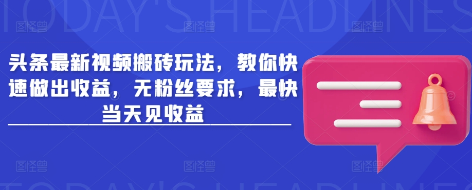 头条最新视频搬砖玩法，教你快速做出收益，无粉丝要求，最快当天见收益-甬战资源库