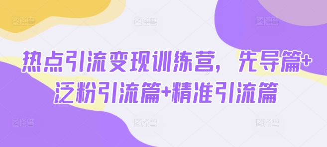 热点引流变现训练营，先导篇+泛粉引流篇+精准引流篇-甬战资源库