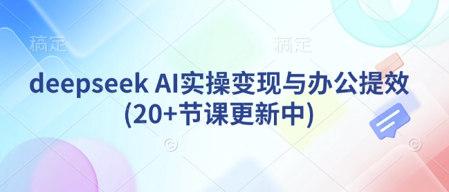 deepseek AI实操变现与办公提效(20+节课更新中)-甬战资源库