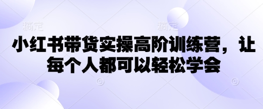小红书带货实操高阶训练营，让每个人都可以轻松学会-甬战资源库