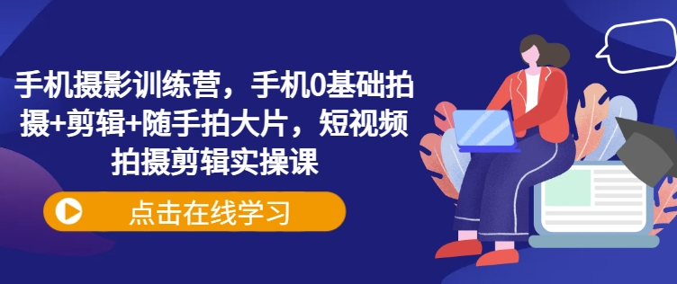 手机摄影训练营，手机0基础拍摄+剪辑+随手拍大片，短视频拍摄剪辑实操课-甬战资源库