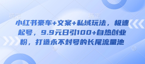 小红书豪车+文案+私域玩法，极速起号，9.9元日引100+自热创业粉，打造永不封号的长尾流量池-甬战资源库