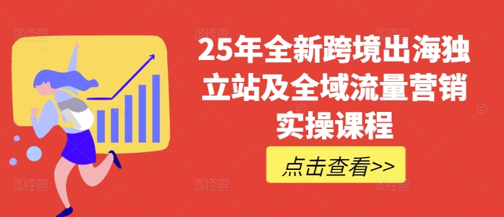 25年全新跨境出海独立站及全域流量营销实操课程，跨境电商独立站TIKTOK全域营销普货特货玩法大全-甬战资源库