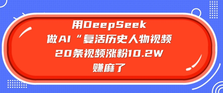 用DeepSeek做AI“复活历史人物”视频，20条视频涨粉10.2W，挣麻了-甬战资源库