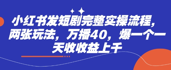 小红书发短剧完整实操流程，两张玩法，万播40，爆一个一天收收益上千-甬战资源库