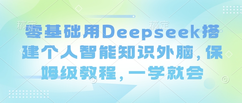 零基础用Deepseek搭建个人智能知识外脑，保姆级教程，一学就会-甬战资源库