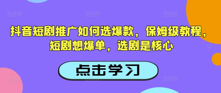 抖音短剧推广如何选爆款，保姆级教程，短剧想爆单，选剧是核心-甬战资源库