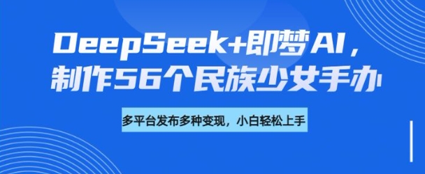 DeepSeek+即梦AI，制作56个民族少女手办，附详细教程+变现方向-甬战资源库