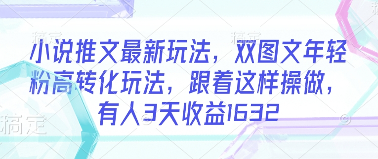 小说推文最新玩法，双图文年轻粉高转化玩法，跟着这样操做，有人3天收益1632-甬战资源库