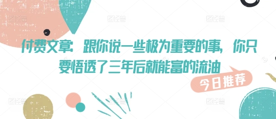 付费文章：跟你说一些极为重要的事，你只要悟透了 三年后 就能富的流油-甬战资源库