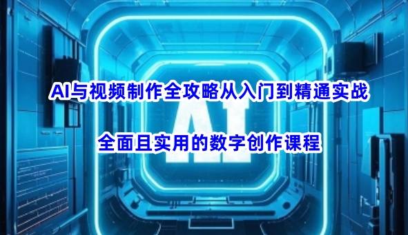 AI与视频制作全攻略从入门到精通实战，全面且实用的数字创作课程-甬战资源库