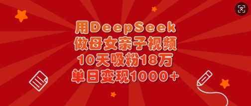 用DeepSeek做母女亲子视频，10天吸粉18万，单日变现多张-甬战资源库