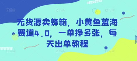 无货源卖蜂箱，小黄鱼蓝海赛道4.0，一单挣多张，每天出单教程-甬战资源库
