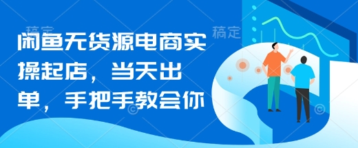 闲鱼无货源电商实操起店，当天出单，手把手教会你-甬战资源库