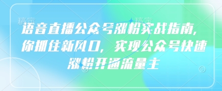 语音直播公众号涨粉实战指南，你抓住新风口，实现公众号快速涨粉开通流量主-甬战资源库