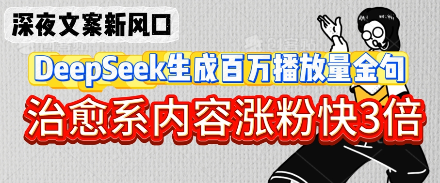 深夜文案新风口：DeepSeek生成百万播放量金句，治愈系内容涨粉快3倍-甬战资源库