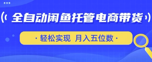 全自动闲鱼托管式电商带货，只需一部安卓手机和一个闲鱼号，轻松实现月入五位数【揭秘】-甬战资源库