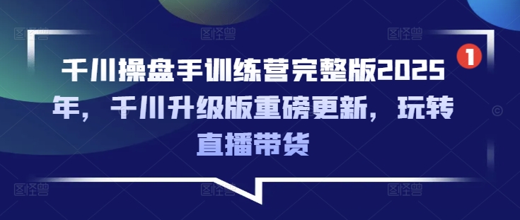 千川操盘手训练营完整版2025年，千川升级版重磅更新，玩转直播带货-甬战资源库