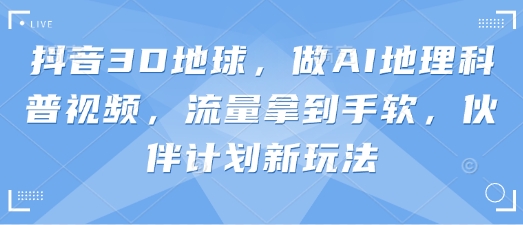 抖音3D地球，做AI地理科普视频，流量拿到手软，伙伴计划新玩法-甬战资源库