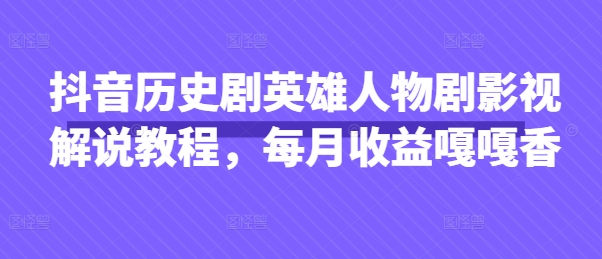 抖音历史剧英雄人物剧影视解说教程，每月收益嘎嘎香-甬战资源库