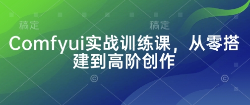 Comfyui实战训练课，从零搭建到高阶创作-甬战资源库