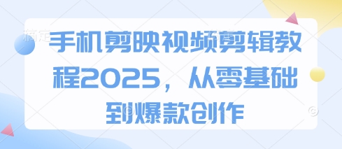 手机剪映视频剪辑教程2025，从零基础到爆款创作-甬战资源库