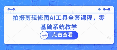 拍摄剪辑修图AI工具全套课程，零基础系统教学-甬战资源库