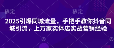 2025引爆同城流量，手把手教你抖音同城引流，上万家实体店实战营销经验-甬战资源库