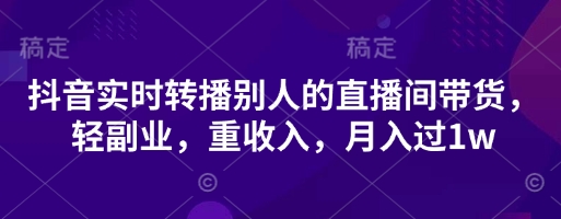 抖音实时转播别人的直播间带货，轻副业，重收入，月入过1w-甬战资源库