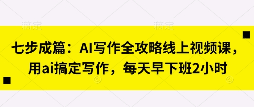七步成篇：AI写作全攻略线上视频课，用ai搞定写作，每天早下班2小时-甬战资源库