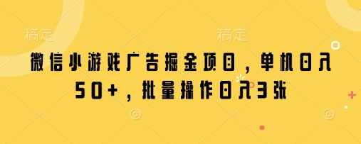 微信小游戏广告掘金项目，单机日入50+，批量操作日入3张-甬战资源库