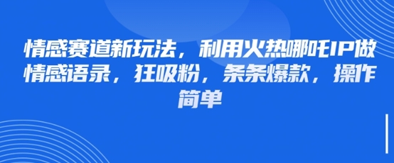 情感赛道新玩法，利用火热哪吒IP做情感语录，狂吸粉，条条爆款，操作简单-甬战资源库
