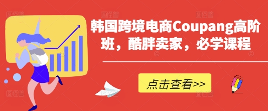 韩国跨境电商Coupang高阶班，酷胖卖家，必学课程-甬战资源库