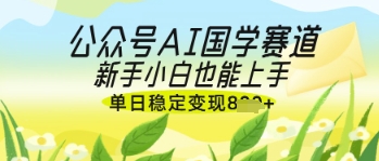 公众号AI国学爆文，国学赛道风口，新手小白也能轻松上手，单日稳定变现几张-甬战资源库