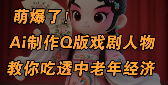 用Ai制作Q版戏剧人物，手把手教你吃透中老年经济，5分钟一个成品，多渠道变现-甬战资源库