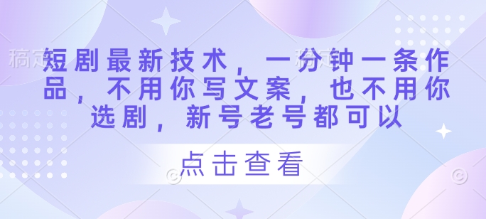 短剧最新技术，一分钟一条作品，不用你写文案，也不用你选剧，新号老号都可以-甬战资源库