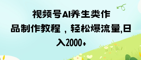 视频号ai养生类作品制作教程，轻松爆流量，日入数张-甬战资源库