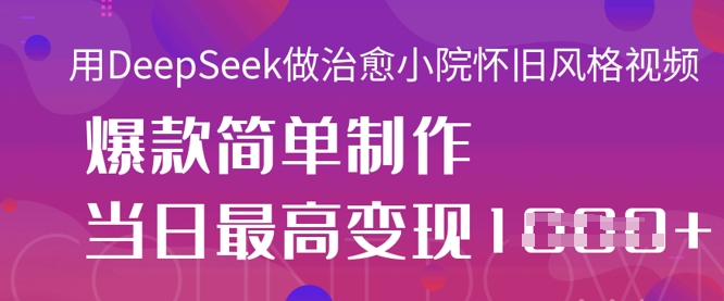 用DeepSeek做治愈小院怀旧风格视频，爆款轻松制作，当日最高变现1k-甬战资源库