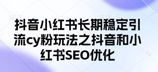 抖音小红书长期稳定引流cy粉玩法之抖音和小红书SEO优化-甬战资源库