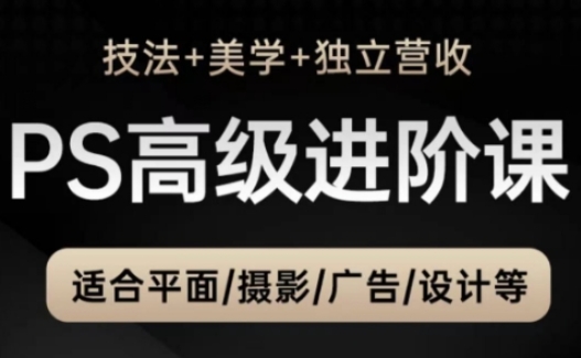 PS高级后期进阶课（技法+美学+独立营收），适合平面摄影广告设计等-甬战资源库