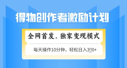 得物创作者激励，独家变现模式，轻松上手，日入3张+可矩阵，可放大【揭秘】-甬战资源库
