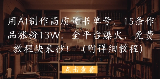 用AI制作高质量书单号，15条作品涨粉13W，全平台爆火，免费教程快来抄(附详细教程)-甬战资源库