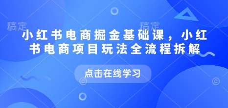 小红书电商掘金课，小红书电商项目玩法全流程拆解（更新5月）-甬战资源库