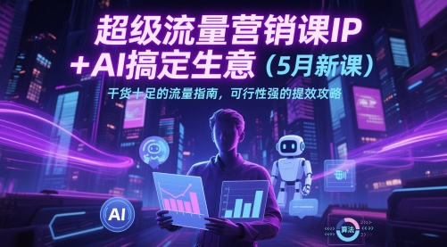 超级流量营销课IP+AI搞定生意（5月新课）干货十足的流量指南，可行性强的提效攻略-甬战资源库