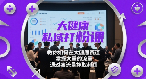 大健康私域打粉课，​教你如何在大健康赛道，掌握大量的流量，通过卖流量挣取利润-甬战资源库