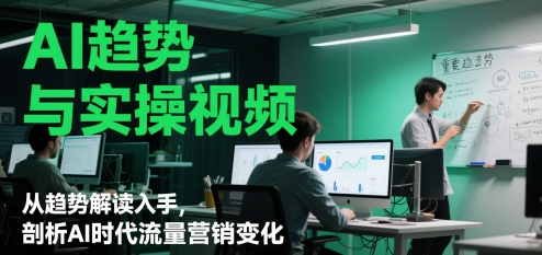 AI趋势与实操视频，从趋势解读入手，剖析AI时代流量营销变化-甬战资源库