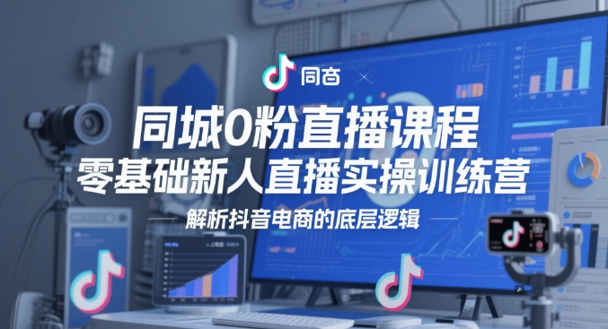 同城0粉直播课程，零基础新人直播实操训练营，解析抖音电商的底层逻辑-甬战资源库